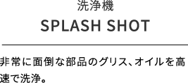 洗浄機/SPLASH SHOT