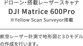 ドローン・搭載レーザースキャナ/DJI Matrice 600Pro/※Yellow Scan Surveyor搭載/航空レーザー計測で地形図と３Ｄモデルの作成を行います。